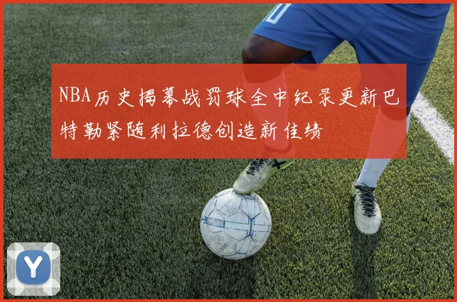 NBA历史揭幕战罚球全中纪录更新巴特勒紧随利拉德创造新佳绩