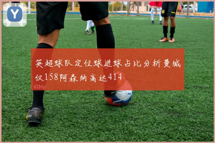 英超球队定位球进球占比分析曼城仅158阿森纳高达414