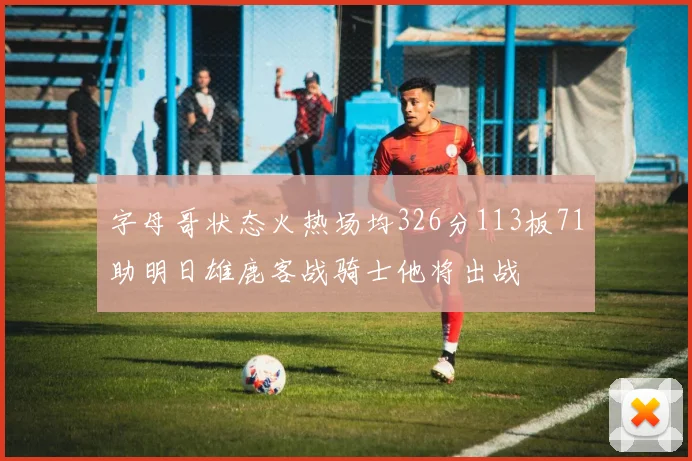 字母哥状态火热场均326分113板71助明日雄鹿客战骑士他将出战
