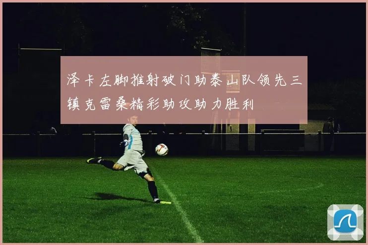 泽卡左脚推射破门助泰山队领先三镇克雷桑精彩助攻助力胜利