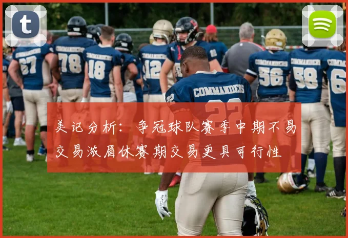 美记分析：争冠球队赛季中期不易交易浓眉休赛期交易更具可行性