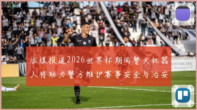 法媒报道2026世界杯期间警犬机器人将助力警方维护赛事安全与治安