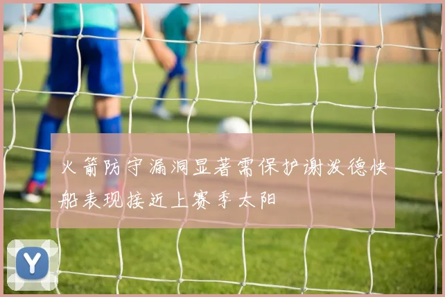 火箭防守漏洞显著需保护谢泼德快船表现接近上赛季太阳