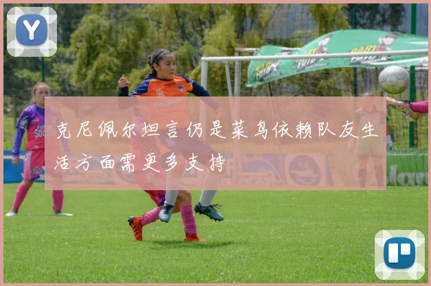 克尼佩尔坦言仍是菜鸟依赖队友生活方面需更多支持