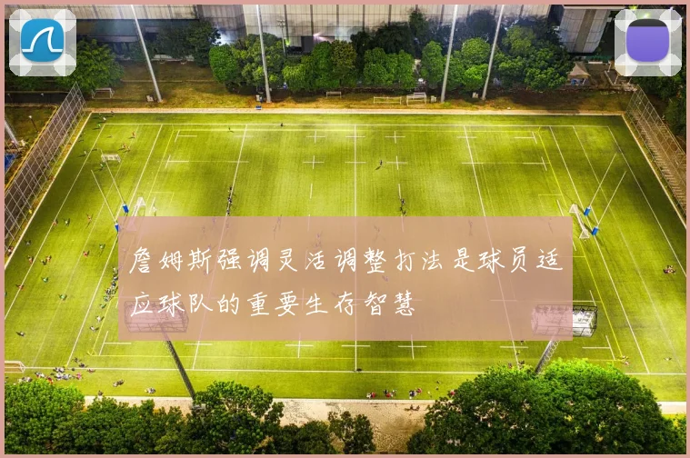 詹姆斯强调灵活调整打法是球员适应球队的重要生存智慧